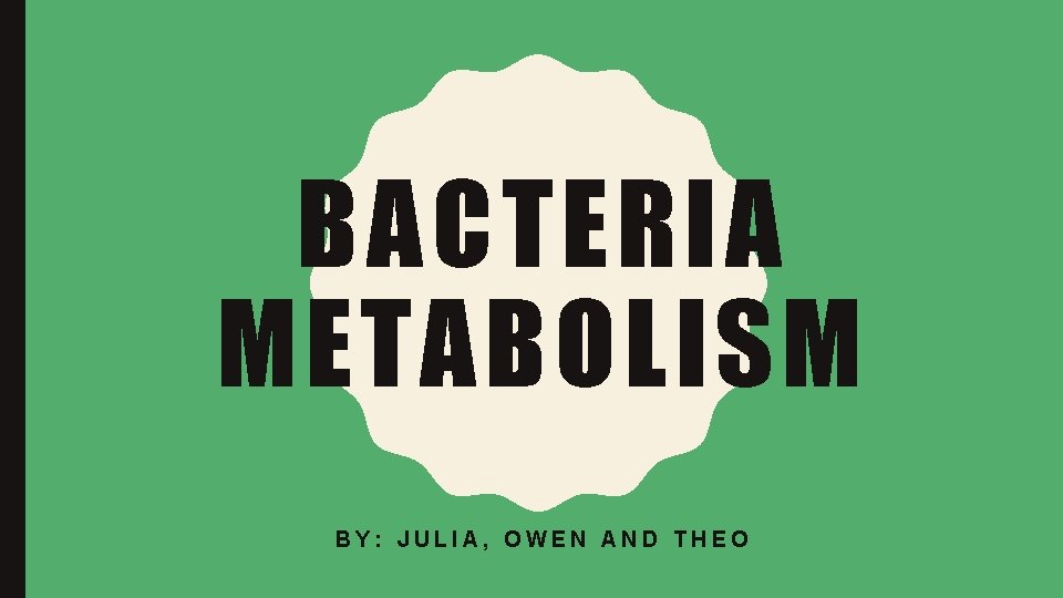 BACTERIA METABOLISM BY: JULIA, OWEN AND THEO 