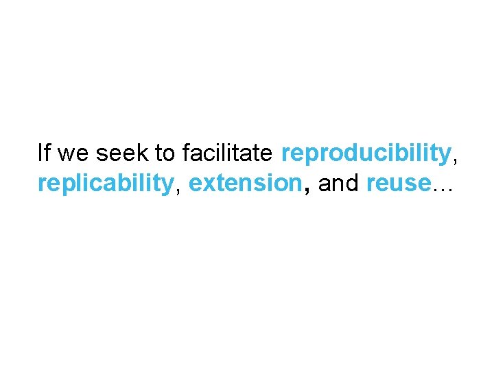 If we seek to facilitate reproducibility, replicability, extension, and reuse… 