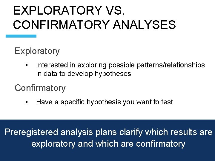 EXPLORATORY VS. CONFIRMATORY ANALYSES Exploratory • Interested in exploring possible patterns/relationships in data to