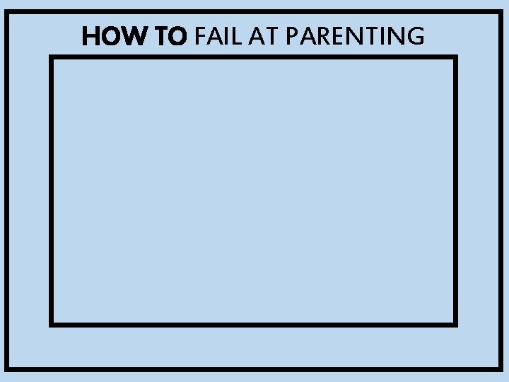 HOW TO FAIL AT PARENTING 