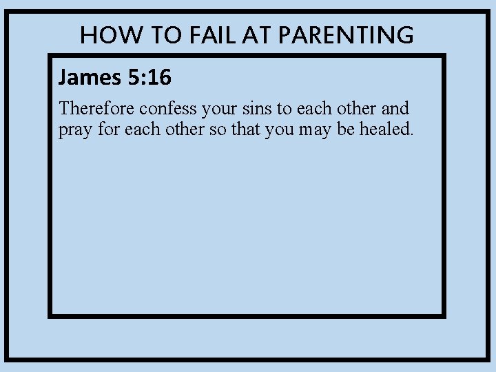 HOW TO FAIL AT PARENTING James 5: 16 Therefore confess your sins to each