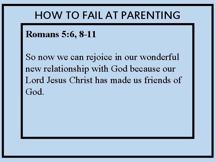 HOW TO FAIL AT PARENTING Romans 5: 6, 8 -11 So now we can