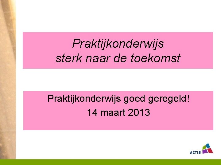 Praktijkonderwijs sterk naar de toekomst Praktijkonderwijs goed geregeld! 14 maart 2013 