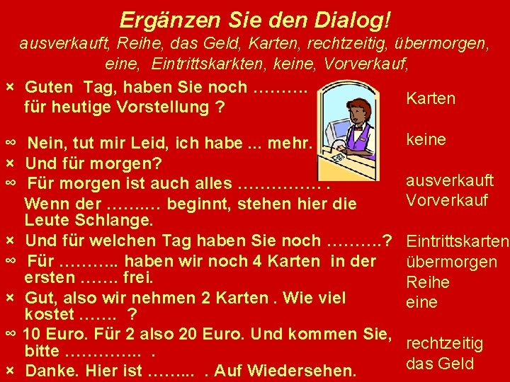 Ergänzen Sie den Dialog! ausverkauft, Reihe, das Geld, Karten, rechtzeitig, übermorgen, eine, Eintrittskarkten, keine,