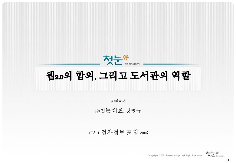 웹 2. 0의 함의, 그리고 도서관의 역할 2006. 4. 26 ㈜첫눈 대표, 장병규 KESLI