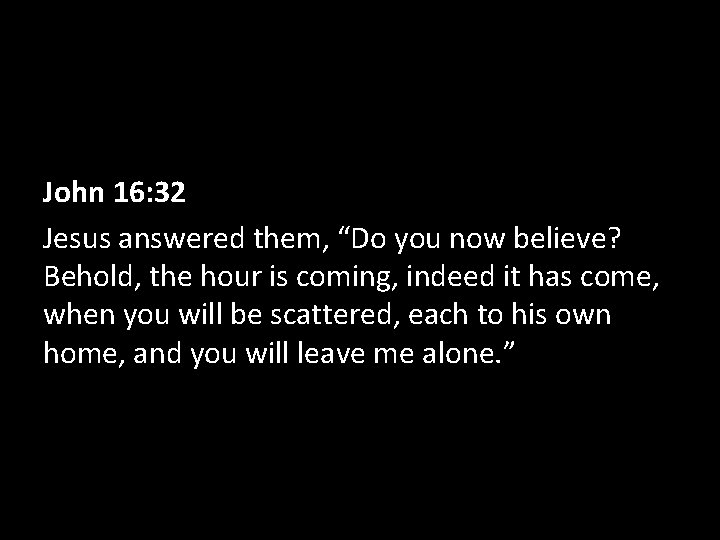 John 16: 32 Jesus answered them, “Do you now believe? Behold, the hour is