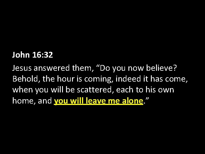 John 16: 32 Jesus answered them, “Do you now believe? Behold, the hour is