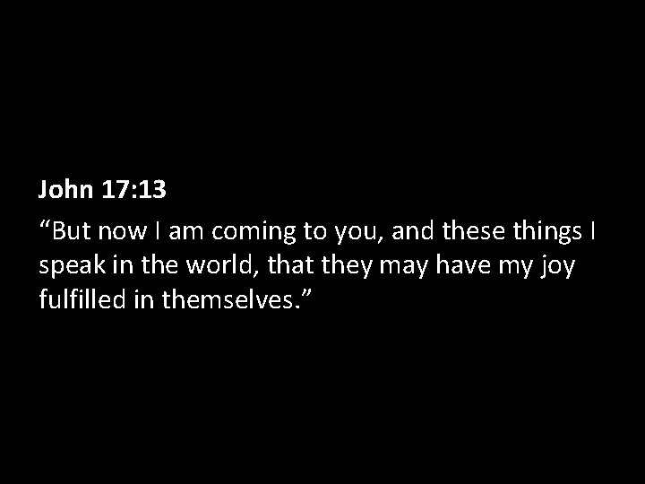 John 17: 13 “But now I am coming to you, and these things I