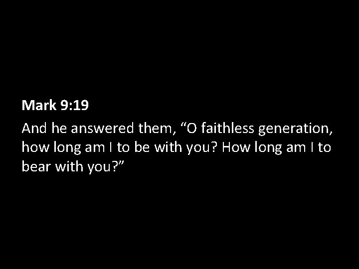 Mark 9: 19 And he answered them, “O faithless generation, how long am I