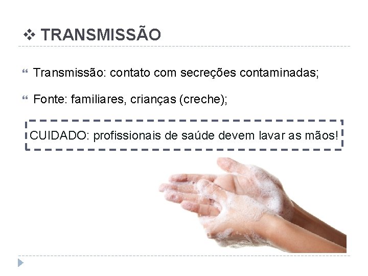 v TRANSMISSÃO Transmissão: contato com secreções contaminadas; Fonte: familiares, crianças (creche); CUIDADO: profissionais de