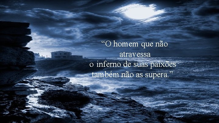 “O homem que não atravessa o inferno de suas paixões também não as supera. “O homem que não atravessa o inferno de suas paixões também não as supera.