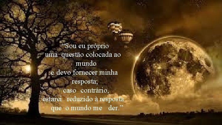 “Sou eu próprio uma questão colocada ao mundo e devo fornecer minha resposta; caso “Sou eu próprio uma questão colocada ao mundo e devo fornecer minha resposta; caso