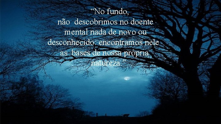 “No fundo, não descobrimos no doente mental nada de novo ou desconhecido: encontramos nele “No fundo, não descobrimos no doente mental nada de novo ou desconhecido: encontramos nele