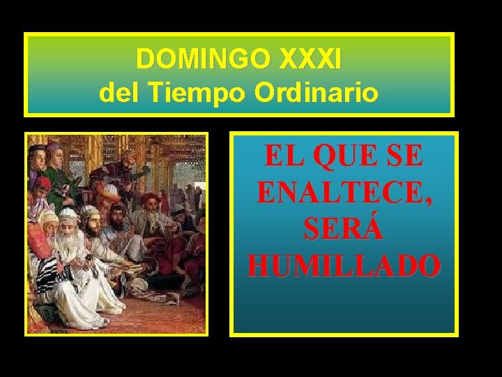 DOMINGO XXXI del Tiempo Ordinario EL QUE SE ENALTECE, SERÁ HUMILLADO 