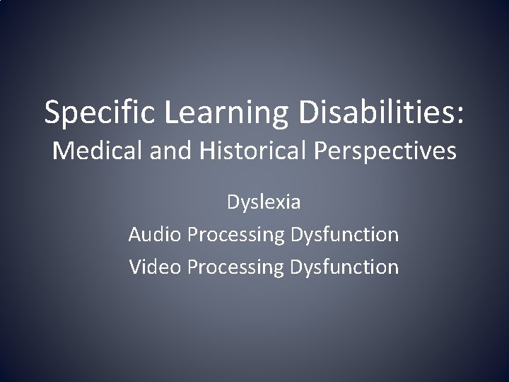 Specific Learning Disabilities: Medical and Historical Perspectives Dyslexia Audio Processing Dysfunction Video Processing Dysfunction