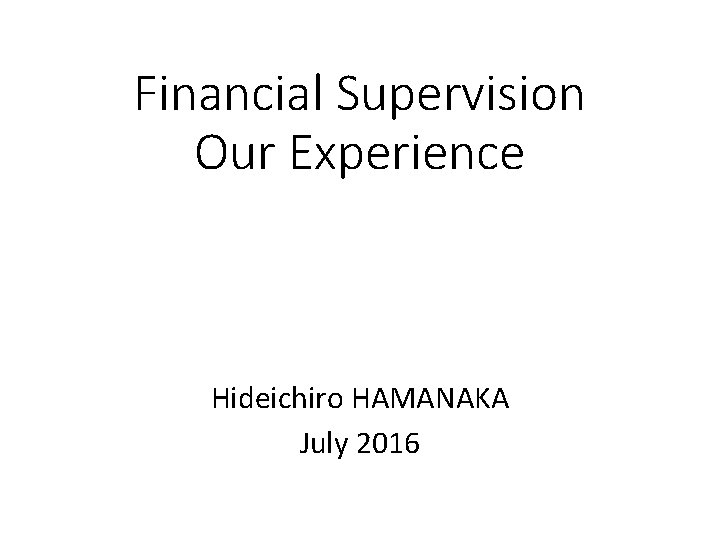 Financial Supervision Our Experience Hideichiro HAMANAKA July 2016 