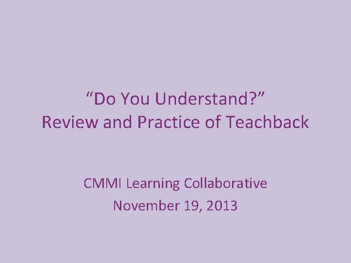 “Do You Understand? ” Review and Practice of Teachback CMMI Learning Collaborative November 19,