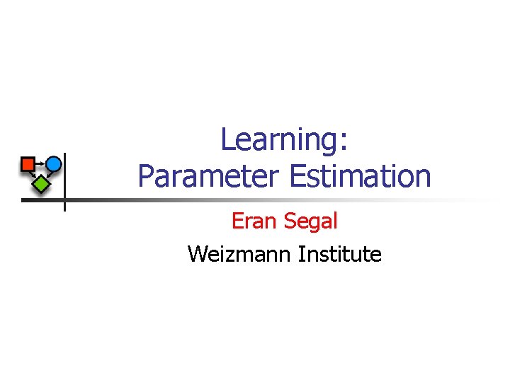 Learning: Parameter Estimation Eran Segal Weizmann Institute 