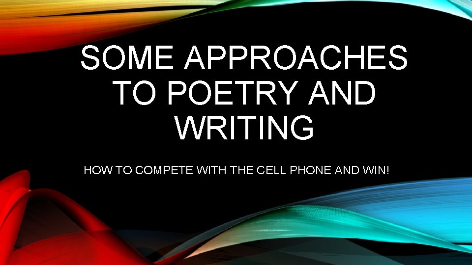 SOME APPROACHES TO POETRY AND WRITING HOW TO COMPETE WITH THE CELL PHONE AND