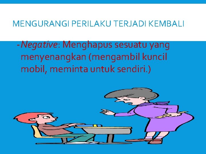 MENGURANGI PERILAKU TERJADI KEMBALI - Negative: Menghapus sesuatu yang menyenangkan (mengambil kuncil mobil, meminta