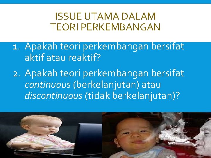 ISSUE UTAMA DALAM TEORI PERKEMBANGAN 1. Apakah teori perkembangan bersifat aktif atau reaktif? 2.
