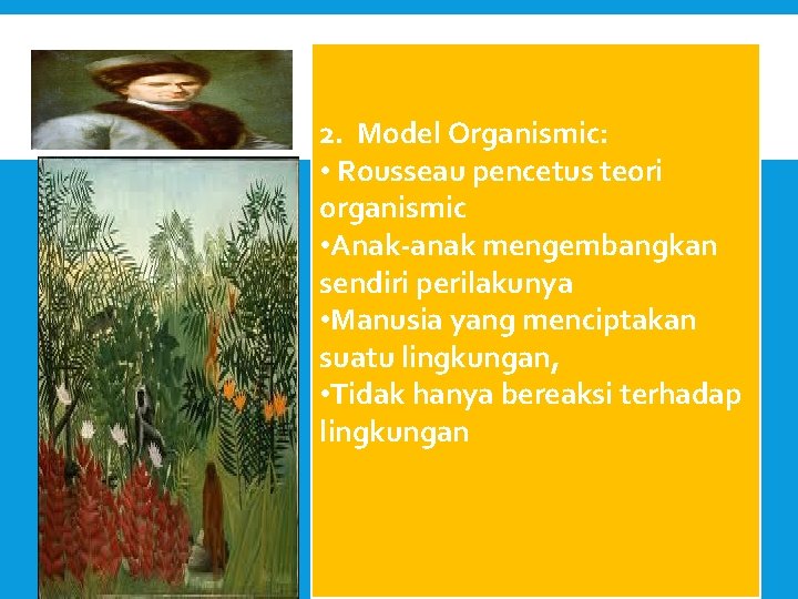 2. Model Organismic: • Rousseau pencetus teori organismic • Anak-anak mengembangkan sendiri perilakunya •