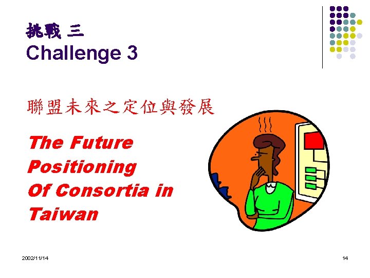 挑戰 三 Challenge 3 聯盟未來之定位與發展 The Future Positioning Of Consortia in Taiwan 2002/11/14 14