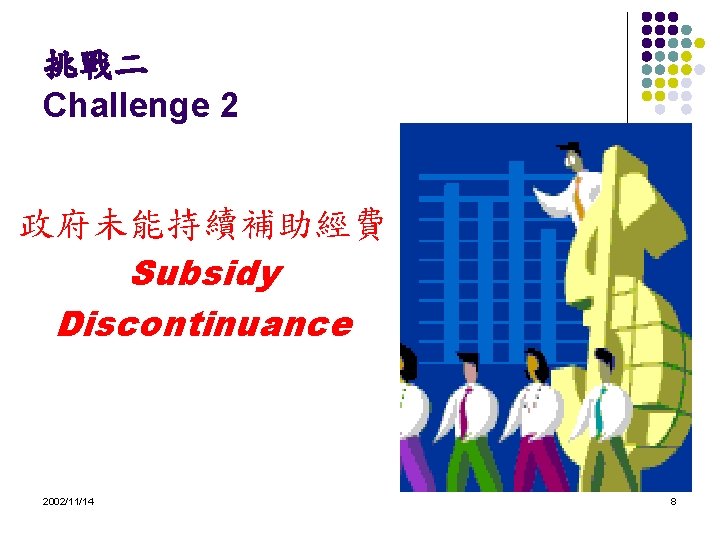 挑戰二 Challenge 2 政府未能持續補助經費 Subsidy Discontinuance 2002/11/14 8 