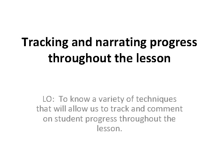 Tracking and narrating progress throughout the lesson LO: To know a variety of techniques