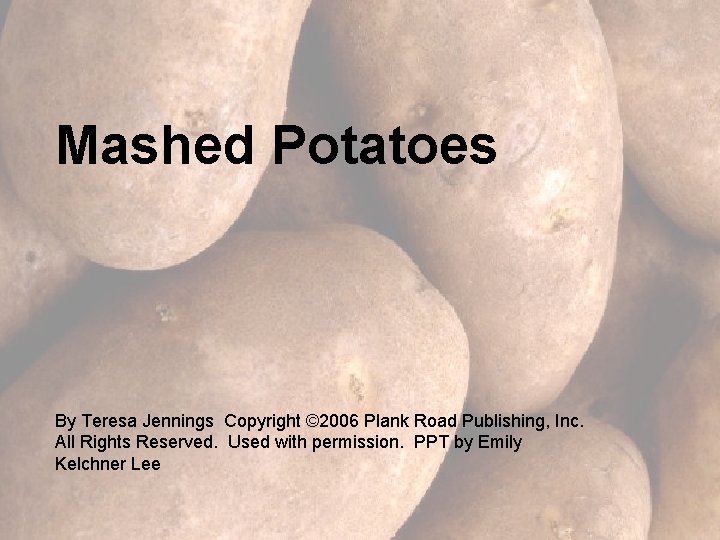 Mashed Potatoes By Teresa Jennings Copyright © 2006 Plank Road Publishing, Inc. All Rights