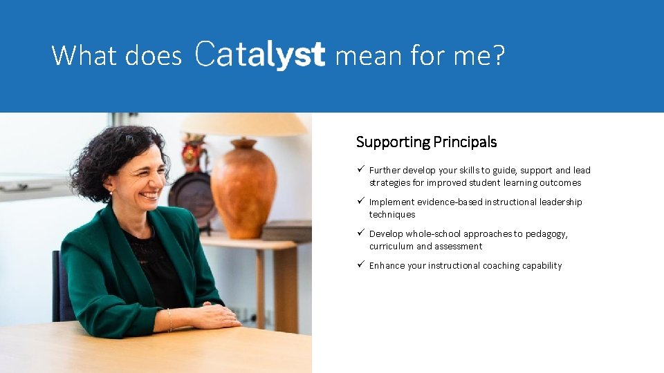 What does mean for me? Supporting Principals ü Further develop your skills to guide,
