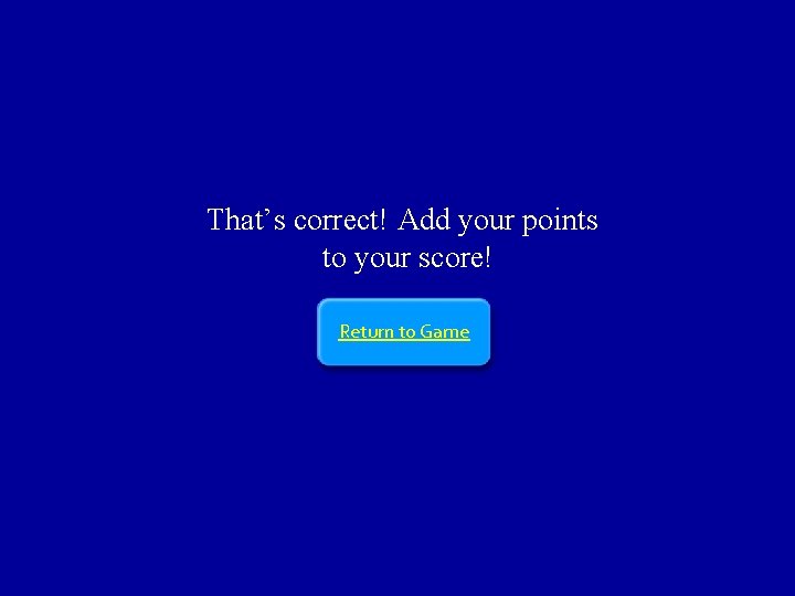 That’s correct! Add your points to your score! Return to Game 