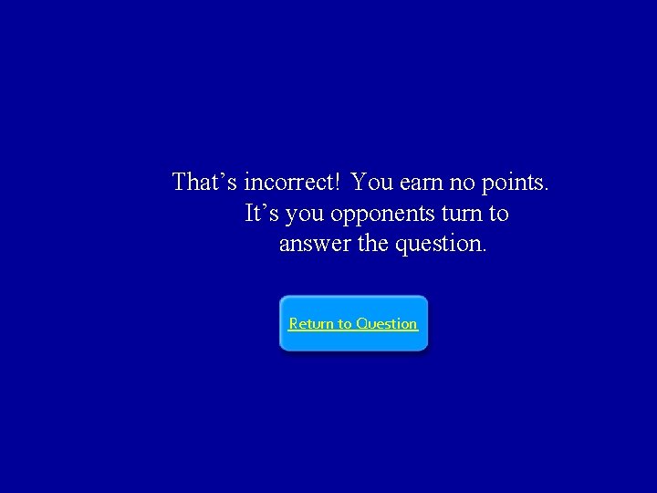 That’s incorrect! You earn no points. It’s you opponents turn to answer the question.