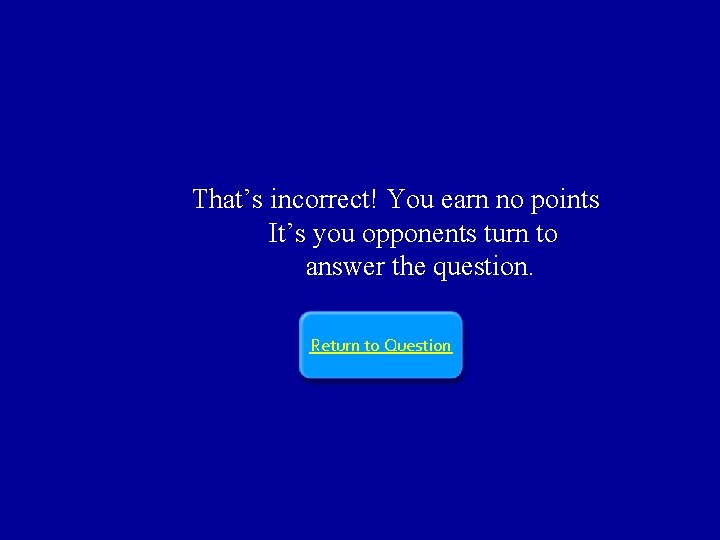 That’s incorrect! You earn no points It’s you opponents turn to answer the question.