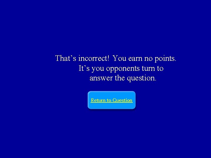 That’s incorrect! You earn no points. It’s you opponents turn to answer the question.