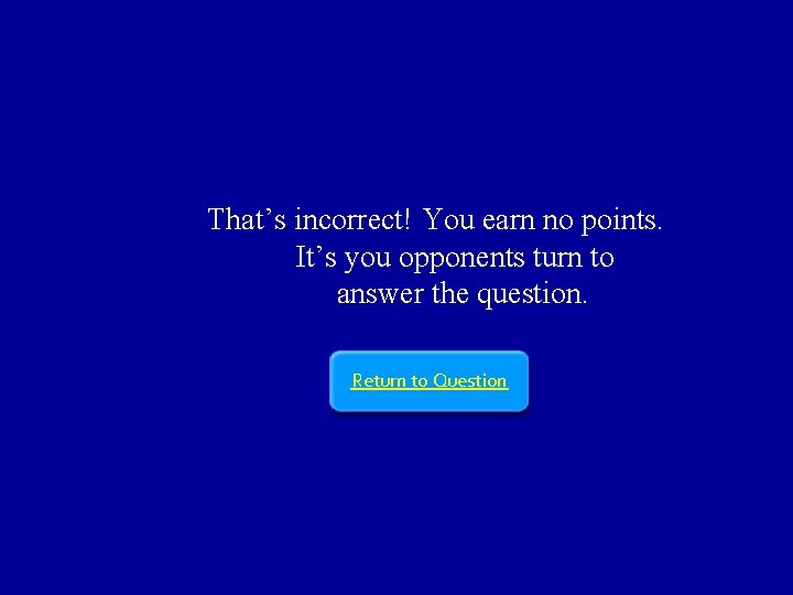 That’s incorrect! You earn no points. It’s you opponents turn to answer the question.