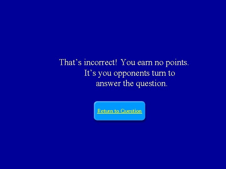 That’s incorrect! You earn no points. It’s you opponents turn to answer the question.