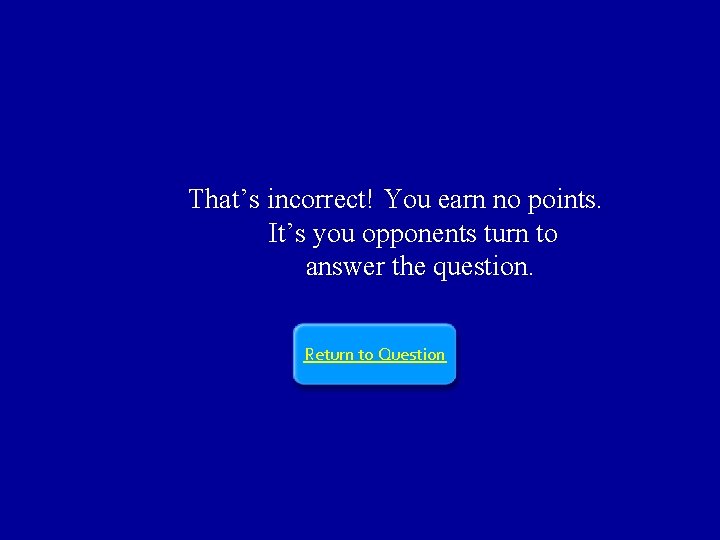 That’s incorrect! You earn no points. It’s you opponents turn to answer the question.