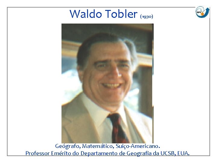 Waldo Tobler (1930) Geógrafo, Matemático, Suiço-Americano. Professor Emérito do Departamento de Geografia da UCSB,