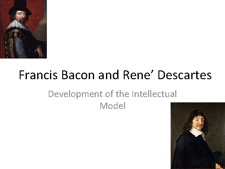 Francis Bacon and Rene’ Descartes Development of the Intellectual Model 