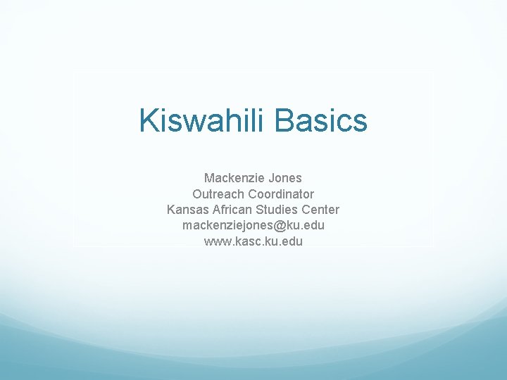 Kiswahili Basics Mackenzie Jones Outreach Coordinator Kansas African Studies Center mackenziejones@ku. edu www. kasc.