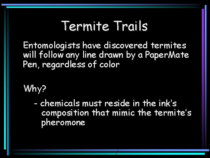 Termite Trails Entomologists have discovered termites will follow any line drawn by a Paper.