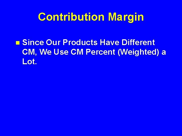 Contribution Margin n Since Our Products Have Different CM, We Use CM Percent (Weighted)