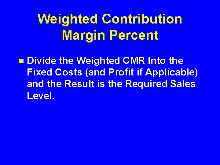 Weighted Contribution Margin Percent n Divide the Weighted CMR Into the Fixed Costs (and