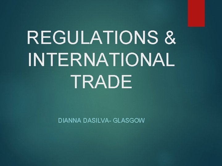 REGULATIONS & INTERNATIONAL TRADE DIANNA DASILVA- GLASGOW 