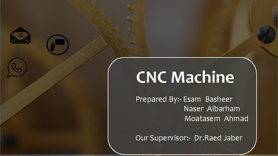 CNC Machine Prepared By: - Esam Basheer Naser Albarham Moatasem Ahmad Our Supervisor: -