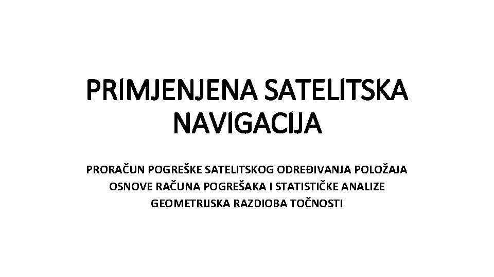 PRIMJENJENA SATELITSKA NAVIGACIJA PRORAČUN POGREŠKE SATELITSKOG ODREĐIVANJA POLOŽAJA OSNOVE RAČUNA POGREŠAKA I STATISTIČKE ANALIZE