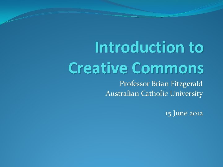 Introduction to Creative Commons Professor Brian Fitzgerald Australian Catholic University 15 June 2012 