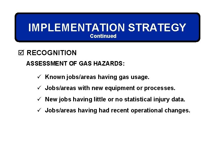 IMPLEMENTATION STRATEGY Continued þ RECOGNITION ASSESSMENT OF GAS HAZARDS: ü Known jobs/areas having gas