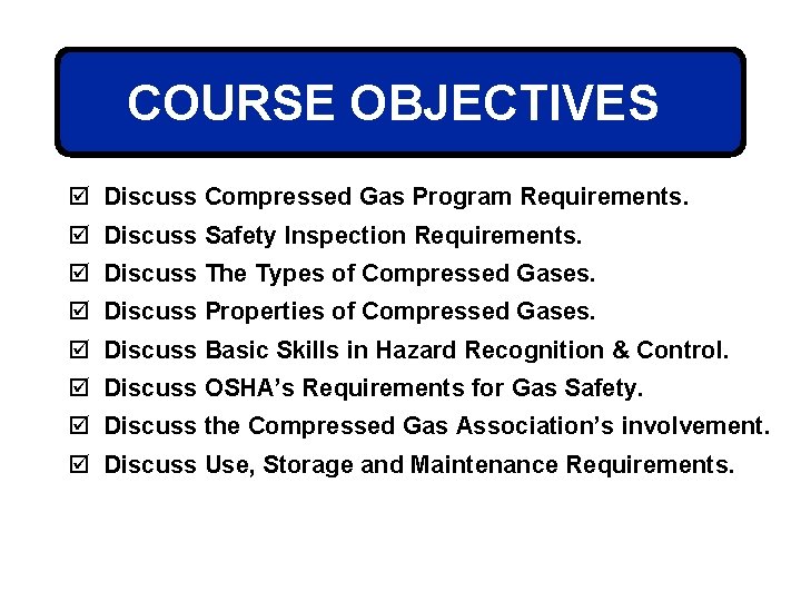 COURSE OBJECTIVES þ Discuss Compressed Gas Program Requirements. þ Discuss Safety Inspection Requirements. þ